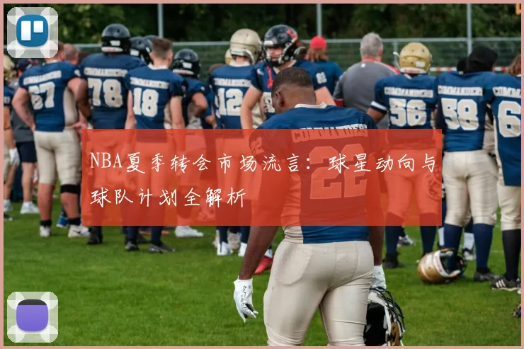 NBA夏季转会市场流言:球星动向与球队计划全解析