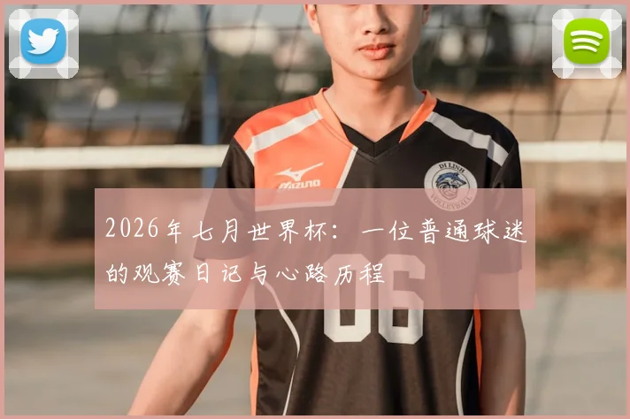 2026年七月世界杯：一位普通球迷的观赛日记与心路历程