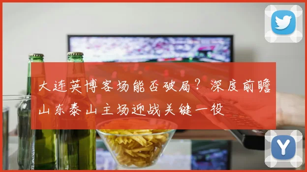 大连英博客场能否破局？深度前瞻山东泰山主场迎战关键一役