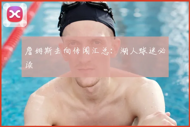 詹姆斯去向传闻汇总：湖人球迷必读