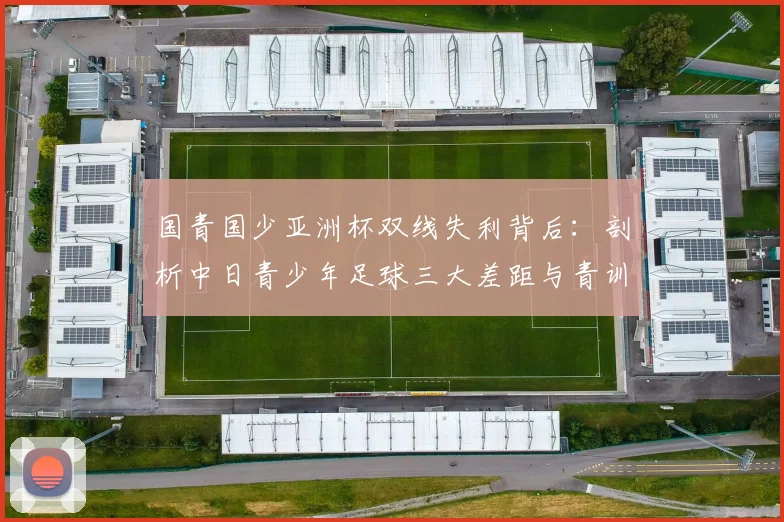 国青国少亚洲杯双线失利背后：剖析中日青少年足球三大差距与青训改进路径