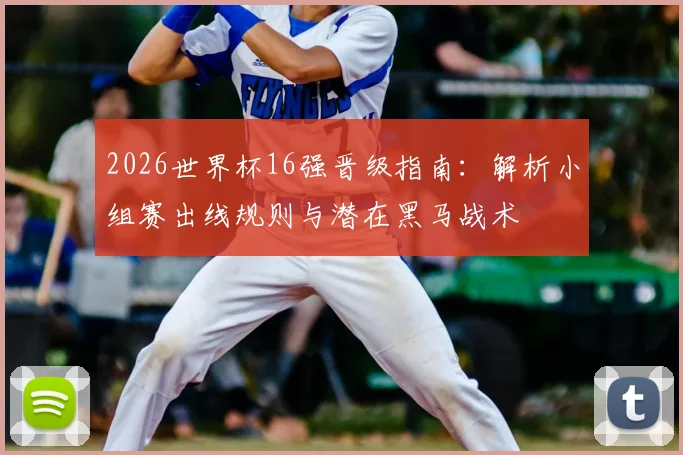 2026世界杯16强晋级指南：解析小组赛出线规则与潜在黑马战术