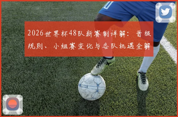 2026世界杯48队新赛制详解:晋级规则、小组赛变化与各队机遇全解析