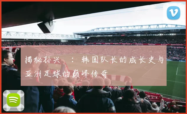 揭秘孙兴慜：韩国队长的成长史与亚洲足球的巅峰传奇