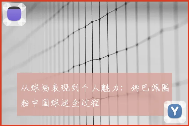 从球场表现到个人魅力：姆巴佩圈粉中国球迷全过程