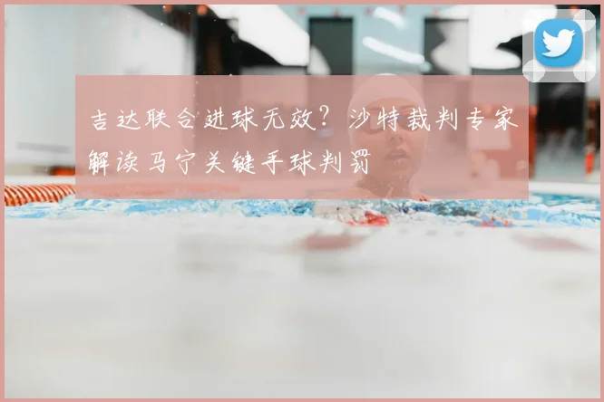 吉达联合进球无效？沙特裁判专家解读马宁关键手球判罚