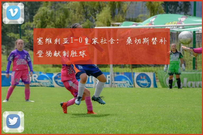 塞维利亚1-0皇家社会：桑切斯替补登场献制胜球