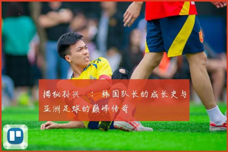 揭秘孙兴慜：韩国队长的成长史与亚洲足球的巅峰传奇