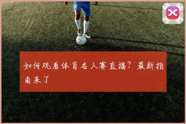 如何观看体育名人赛直播?最新指南来了