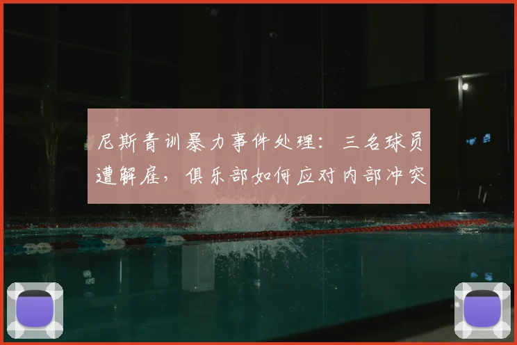 尼斯青训暴力事件处理：三名球员遭解雇，俱乐部如何应对内部冲突？