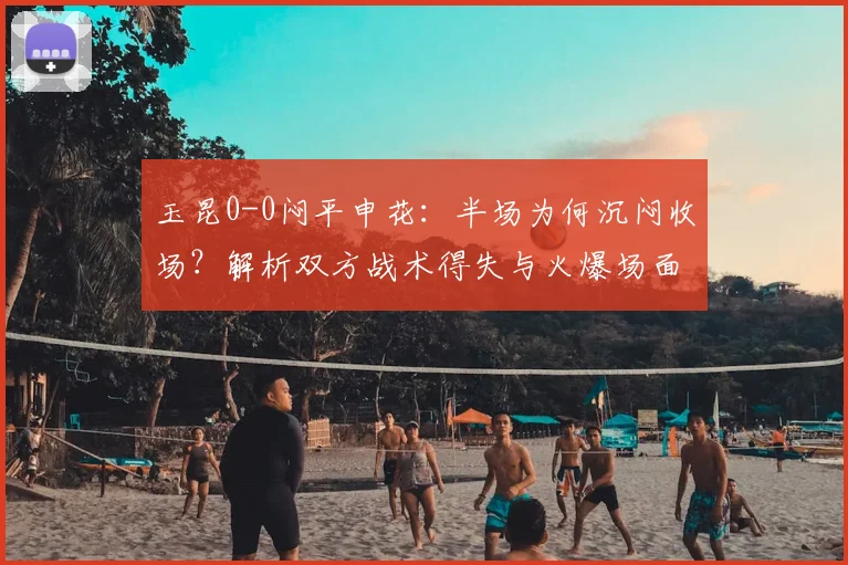 玉昆0-0闷平申花：半场为何沉闷收场？解析双方战术得失与火爆场面