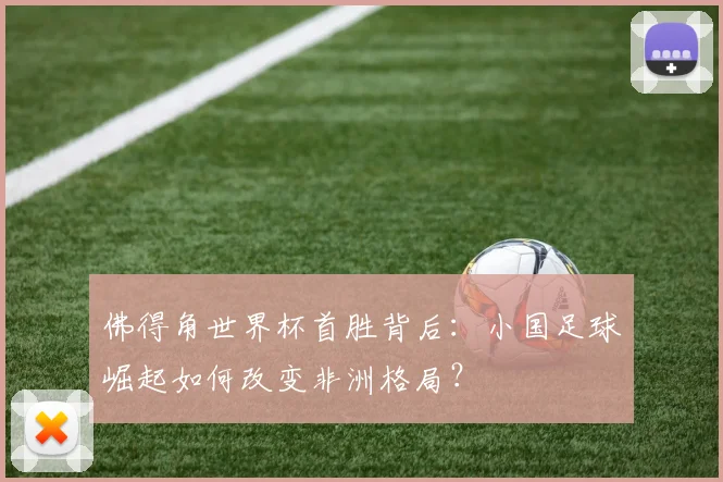 佛得角世界杯首胜背后:小国足球崛起如何改变非洲格局?