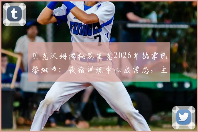 贝克汉姆揭秘恩里克2026年执掌巴黎细节:夜宿训练中心成常态,主帅极致付出震惊足坛