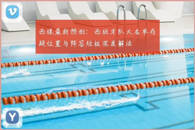 西媒最新预测:西班牙队大名单存疑位置与阵容短板深度解读