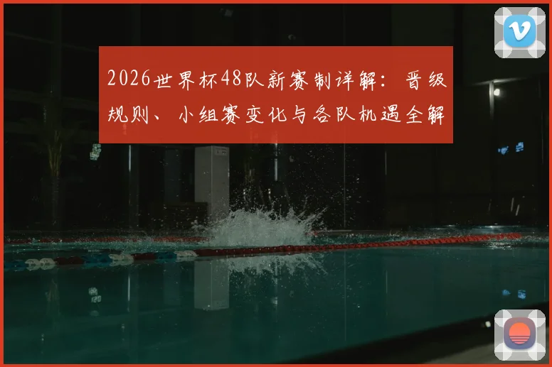 2026世界杯48队新赛制详解：晋级规则、小组赛变化与各队机遇全解析