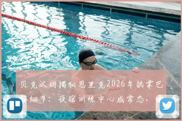 贝克汉姆揭秘恩里克2026年执掌巴黎细节：夜宿训练中心成常态，主帅极致付出震惊足坛