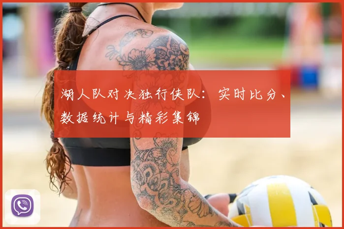 湖人队对决独行侠队:实时比分、数据统计与精彩集锦