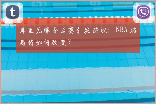 库里无缘季后赛引发热议:NBA 格局将如何改变?