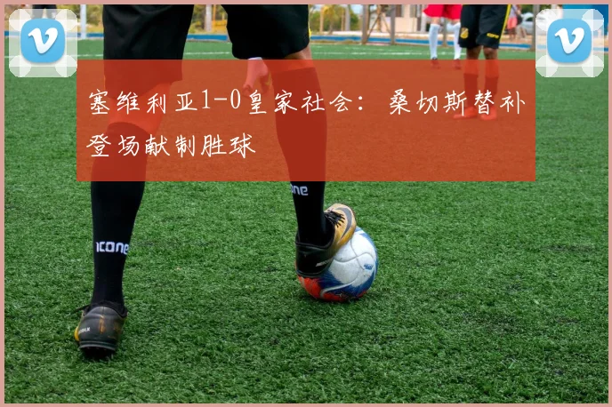 塞维利亚1-0皇家社会:桑切斯替补登场献制胜球